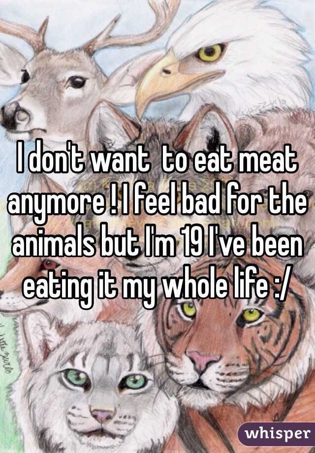 I don't want  to eat meat anymore ! I feel bad for the animals but I'm 19 I've been eating it my whole life :/