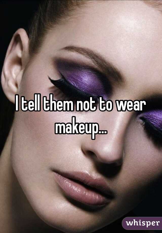 I tell them not to wear makeup...