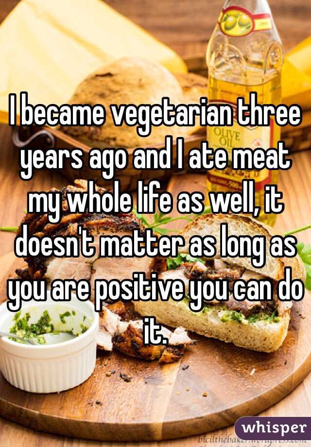 I became vegetarian three years ago and I ate meat my whole life as well, it doesn't matter as long as you are positive you can do it. 