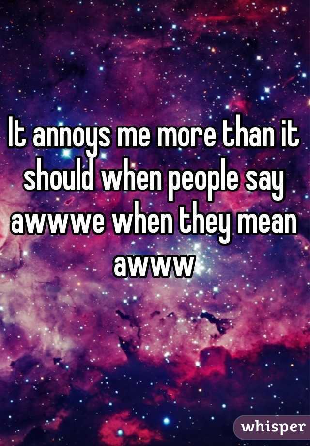 It annoys me more than it should when people say awwwe when they mean awww