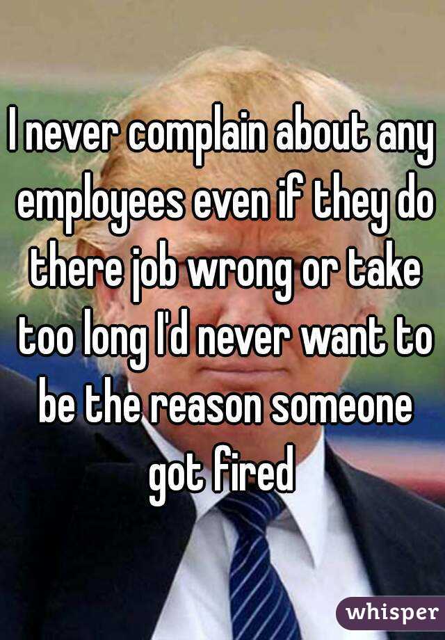 I never complain about any employees even if they do there job wrong or take too long I'd never want to be the reason someone got fired 