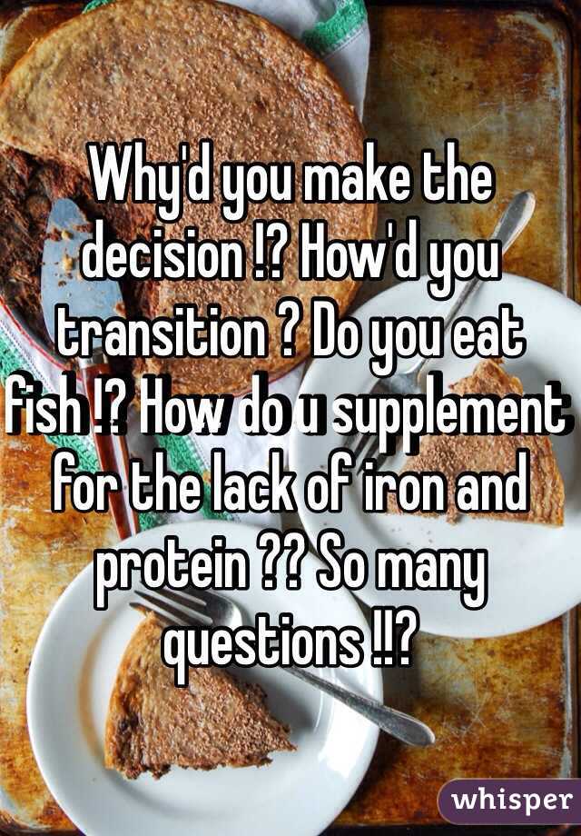Why'd you make the decision !? How'd you transition ? Do you eat fish !? How do u supplement for the lack of iron and protein ?? So many questions !!?