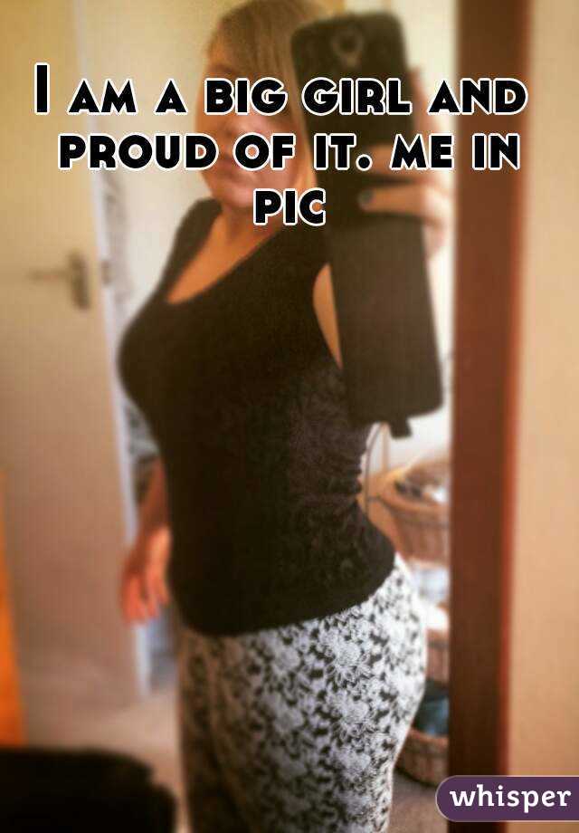 I am a big girl and proud of it. me in pic