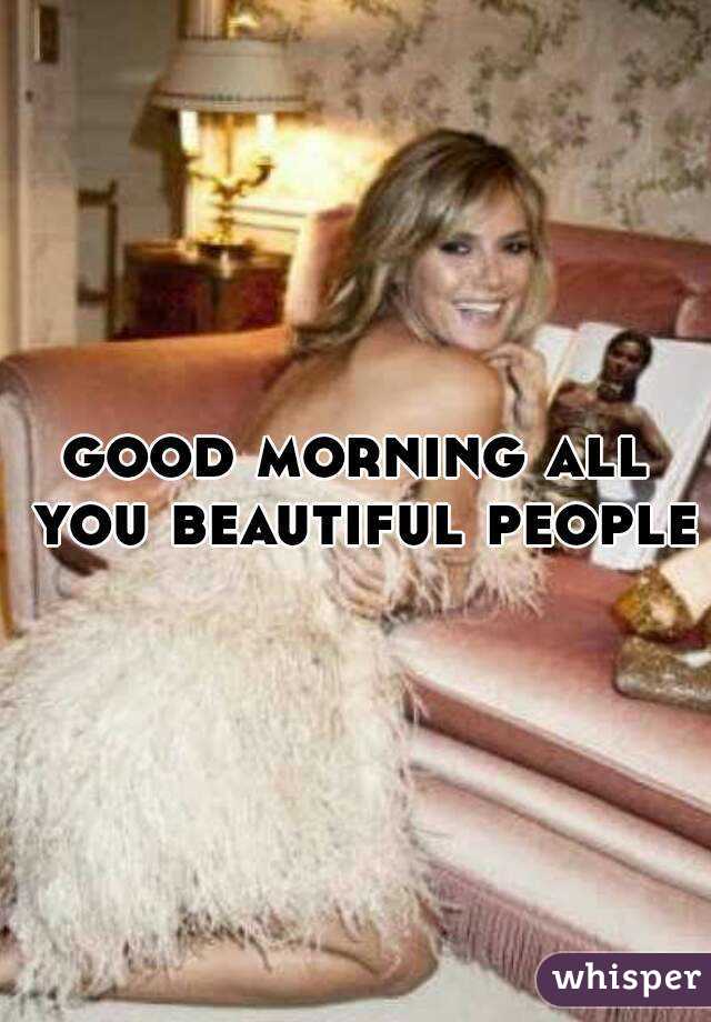 good morning all you beautiful people