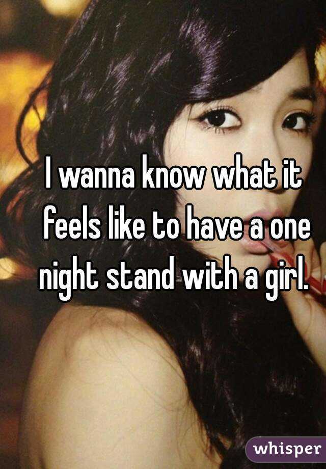 I wanna know what it feels like to have a one night stand with a girl. 