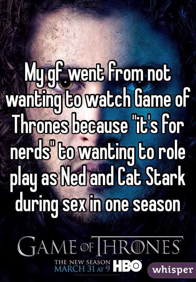 My gf went from not wanting to watch Game of Thrones because "it's for nerds" to wanting to role play as Ned and Cat Stark during sex in one season 