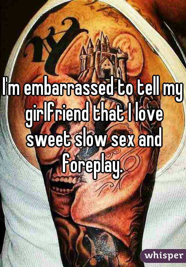 I'm embarrassed to tell my girlfriend that I love sweet slow sex and foreplay. 