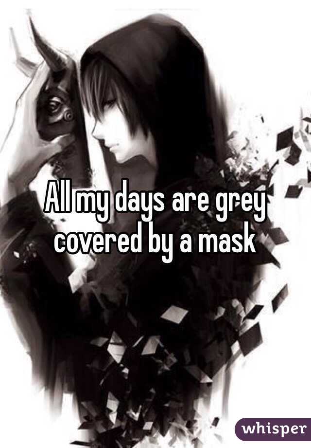 All my days are grey covered by a mask 