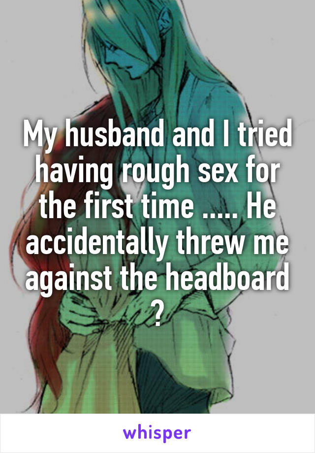 My husband and I tried having rough sex for the first time ..... He accidentally threw me against the headboard 