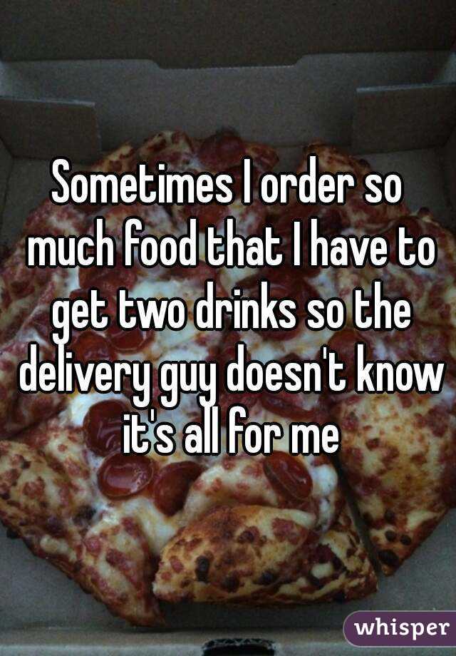 Sometimes I order so much food that I have to get two drinks so the delivery guy doesn't know it's all for me