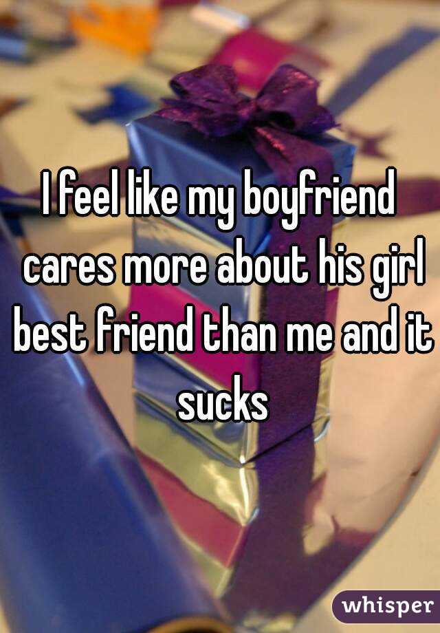 I feel like my boyfriend cares more about his girl best friend than me and it sucks