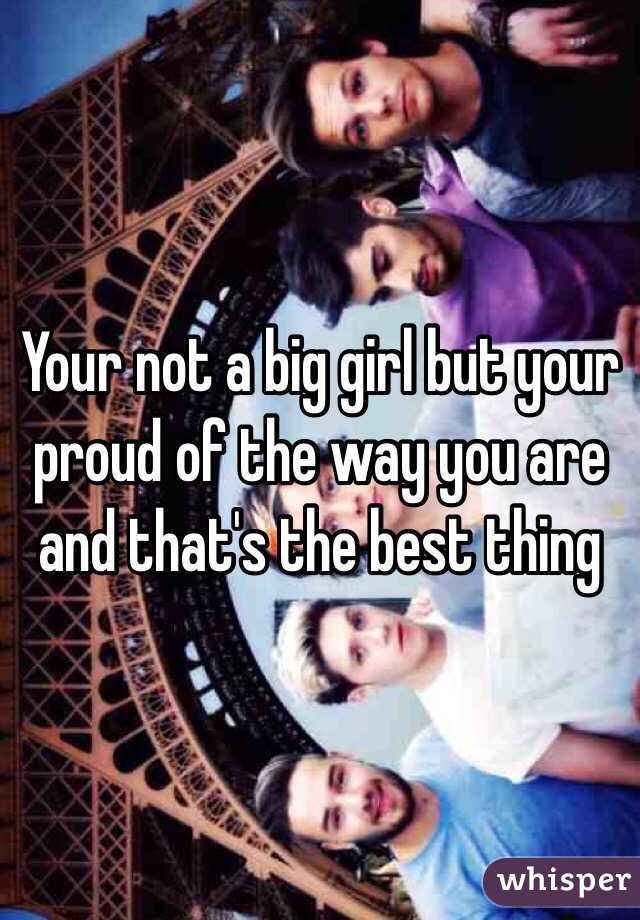Your not a big girl but your proud of the way you are and that's the best thing