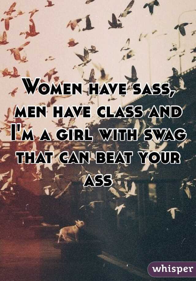 Women have sass, men have class and I'm a girl with swag that can beat your ass 