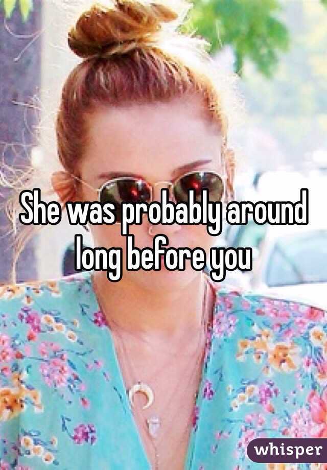 She was probably around long before you 