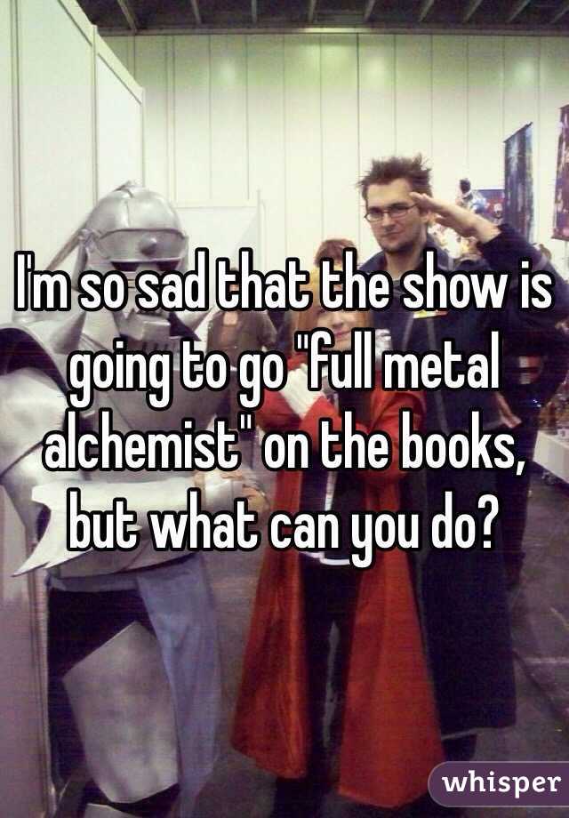 I'm so sad that the show is going to go "full metal alchemist" on the books, but what can you do? 