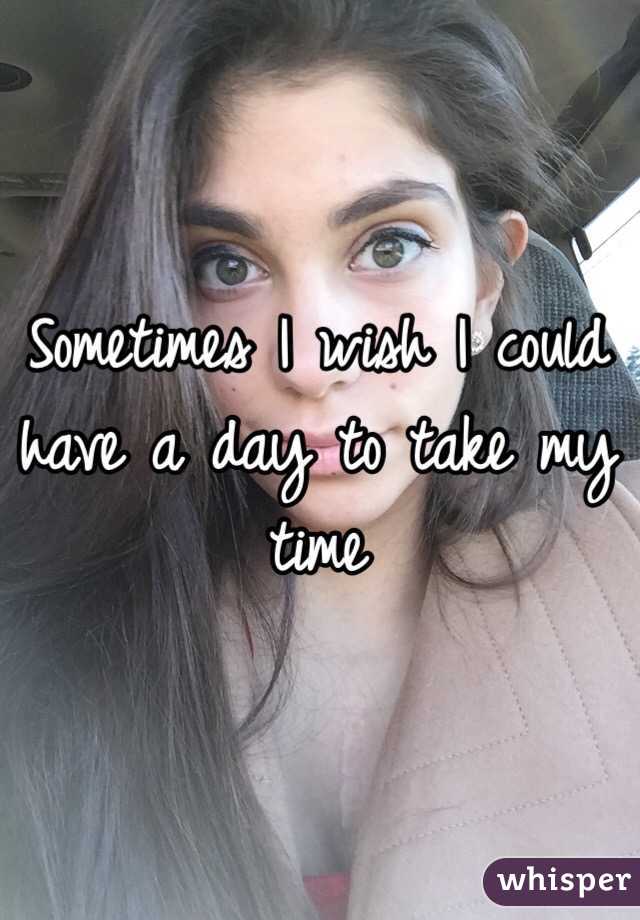 Sometimes I wish I could have a day to take my time 