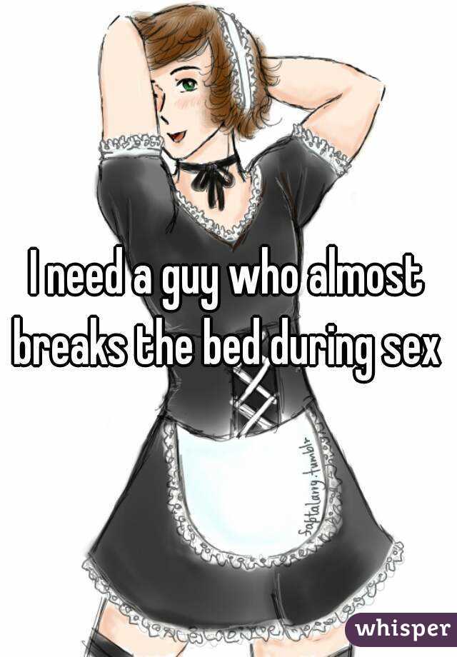 I need a guy who almost breaks the bed during sex 