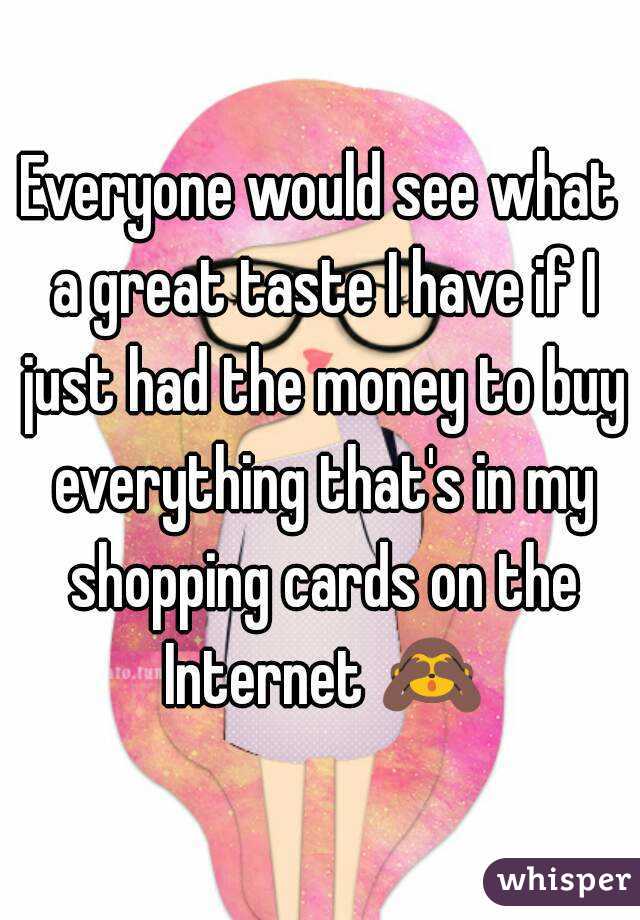 Everyone would see what a great taste I have if I just had the money to buy everything that's in my shopping cards on the Internet 🙈