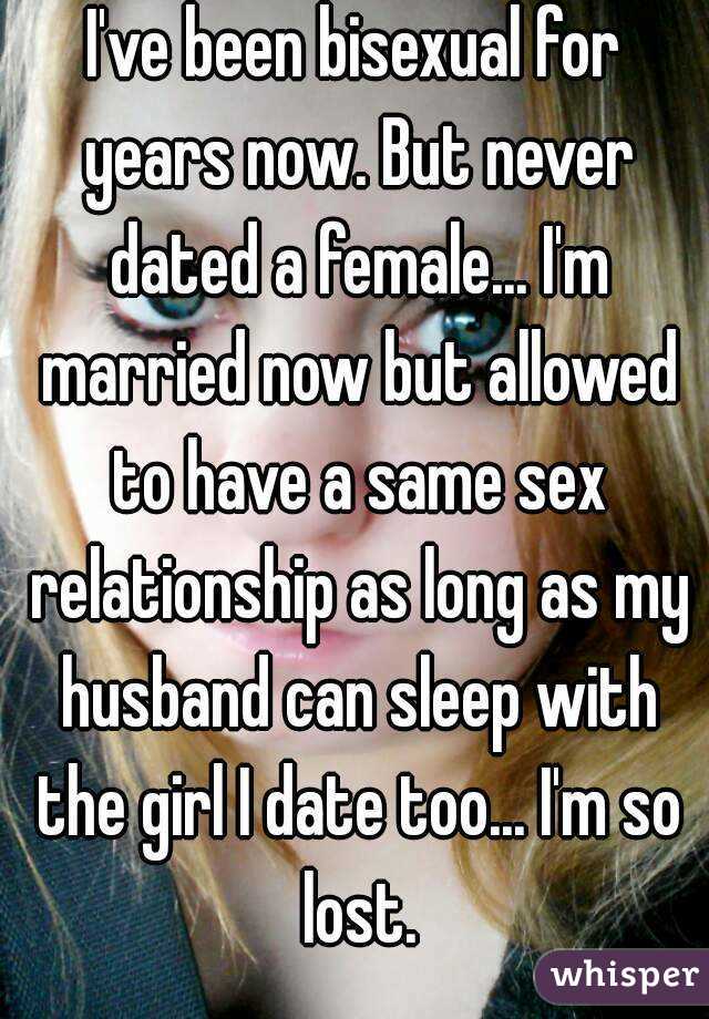 I've been bisexual for years now. But never dated a female... I'm married now but allowed to have a same sex relationship as long as my husband can sleep with the girl I date too... I'm so lost.