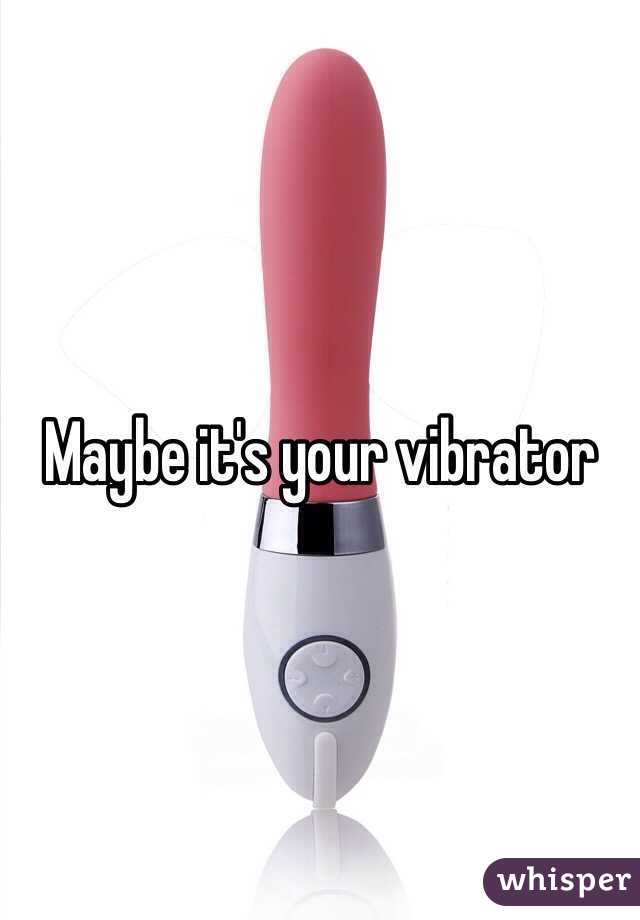 Maybe it's your vibrator