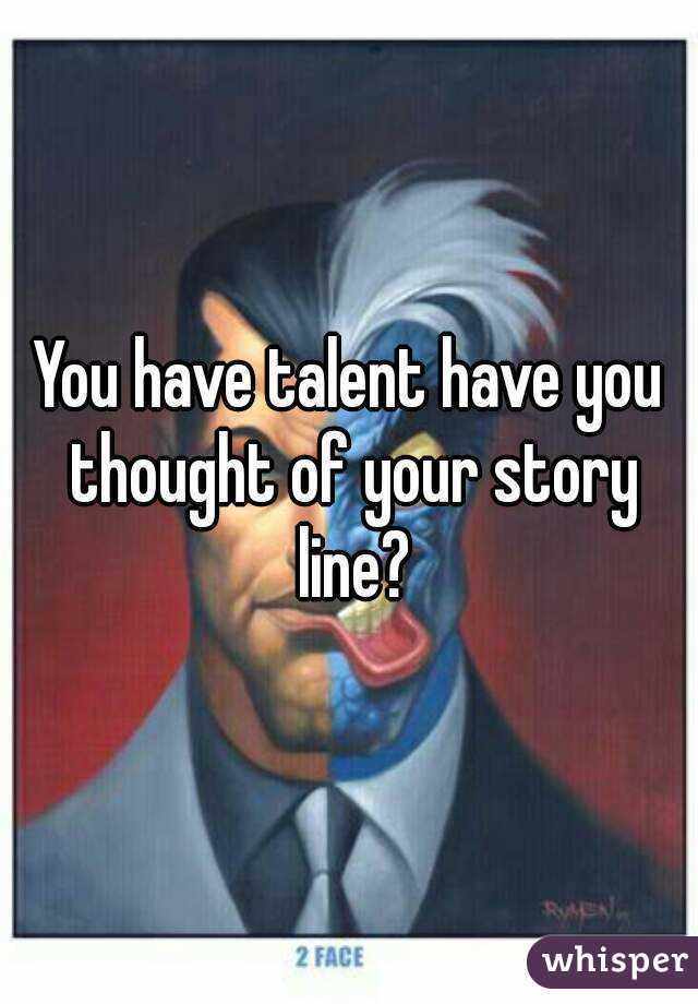 You have talent have you thought of your story line?