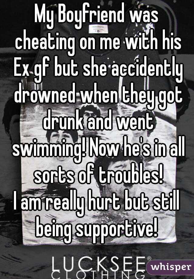 My Boyfriend was cheating on me with his Ex gf but she accidently drowned when they got drunk and went swimming! Now he's in all sorts of troubles!
I am really hurt but still being supportive! 