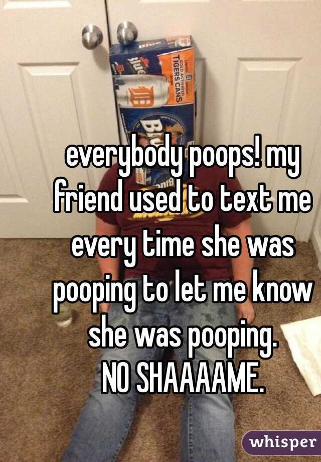 everybody poops! my friend used to text me every time she was pooping to let me know she was pooping. 
NO SHAAAAME. 