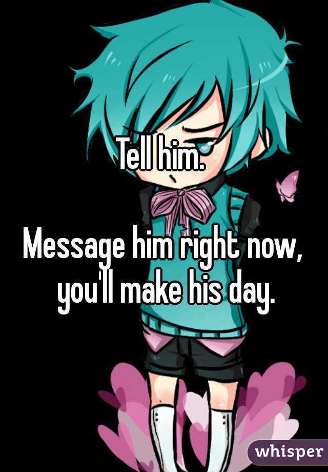 Tell him. 

Message him right now, you'll make his day.