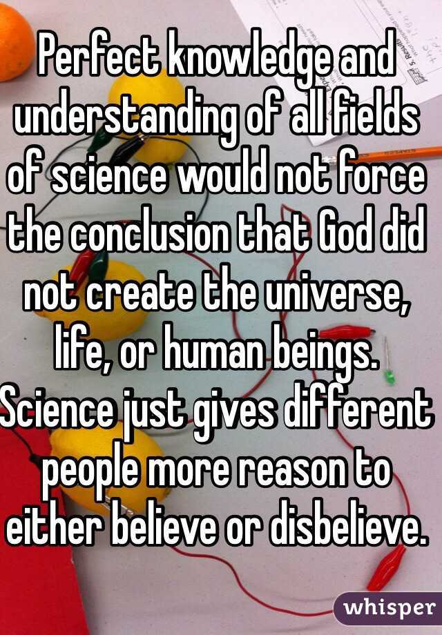 Perfect knowledge and understanding of all fields of science would not force the conclusion that God did not create the universe, life, or human beings.  Science just gives different people more reason to either believe or disbelieve.