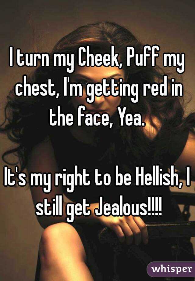 I turn my Cheek, Puff my chest, I'm getting red in the face, Yea. 

It's my right to be Hellish, I still get Jealous!!!!