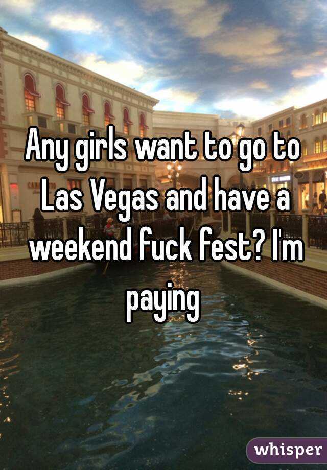 Any girls want to go to Las Vegas and have a weekend fuck fest? I'm paying 