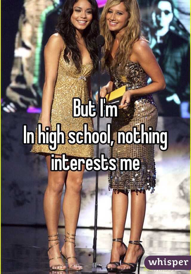 But I'm
In high school, nothing interests me
