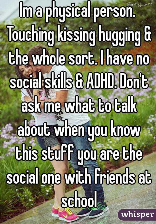 Im a physical person. Touching kissing hugging & the whole sort. I have no social skills & ADHD. Don't ask me what to talk about when you know this stuff you are the social one with friends at school