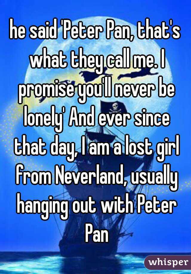 he said 'Peter Pan, that's what they call me. I promise you'll never be lonely' And ever since that day, I am a lost girl from Neverland, usually hanging out with Peter Pan