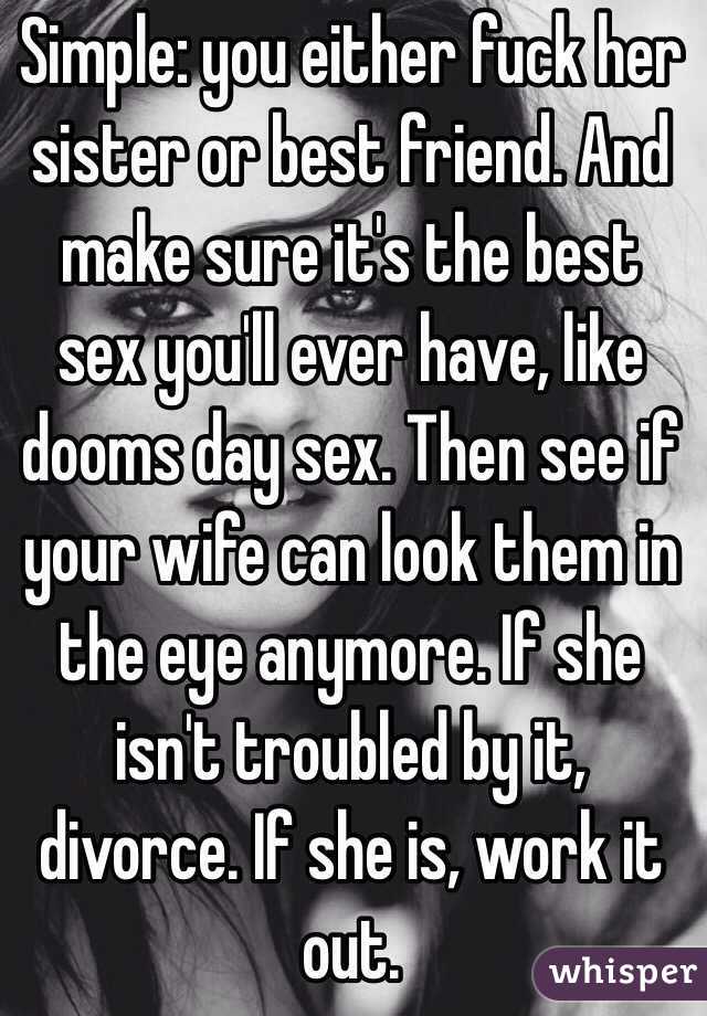 Simple: you either fuck her sister or best friend. And make sure it's the best sex you'll ever have, like dooms day sex. Then see if your wife can look them in the eye anymore. If she isn't troubled by it, divorce. If she is, work it out.