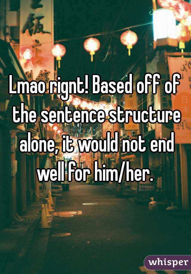 Lmao rignt! Based off of the sentence structure alone, it would not end well for him/her. 