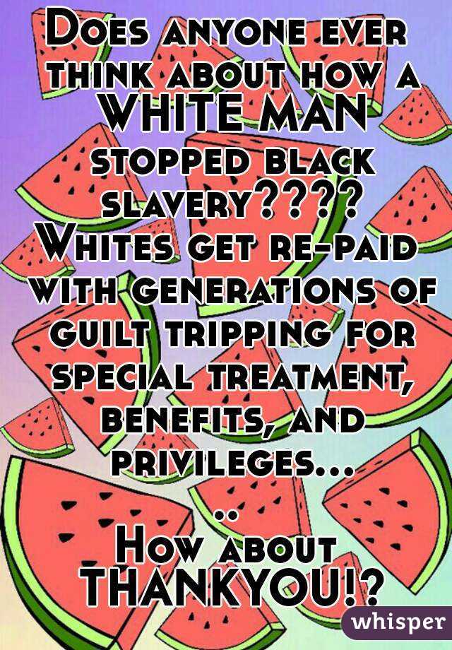 Does anyone ever think about how a WHITE MAN stopped black slavery????
Whites get re-paid with generations of guilt tripping for special treatment, benefits, and privileges.....
How about THANKYOU!?