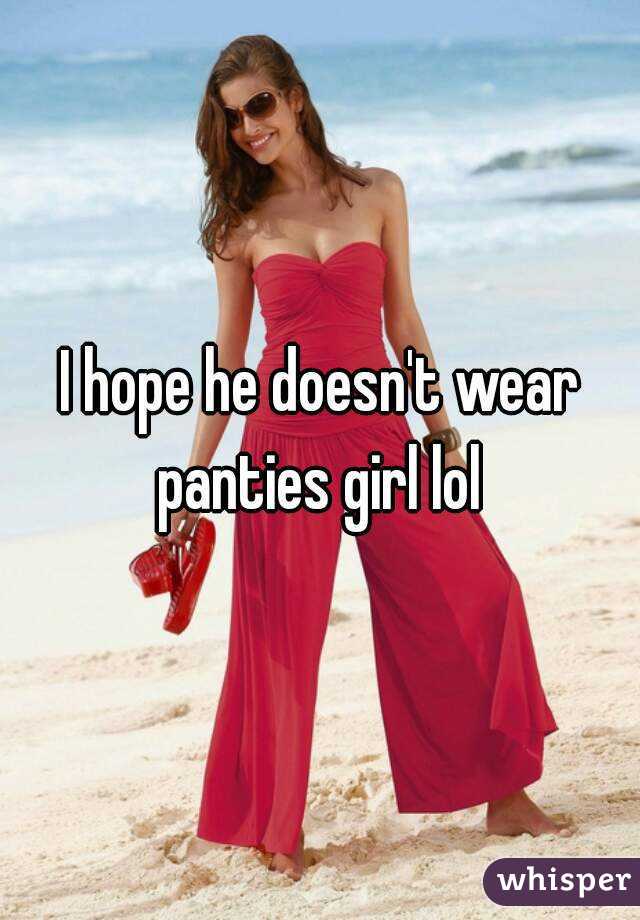 I hope he doesn't wear panties girl lol 