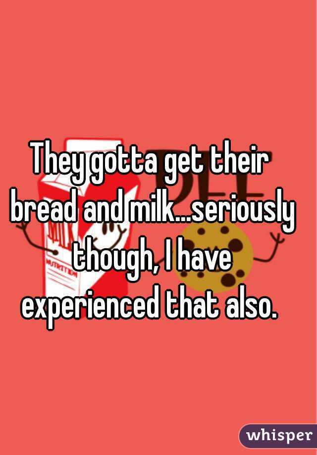 They gotta get their bread and milk...seriously though, I have experienced that also. 