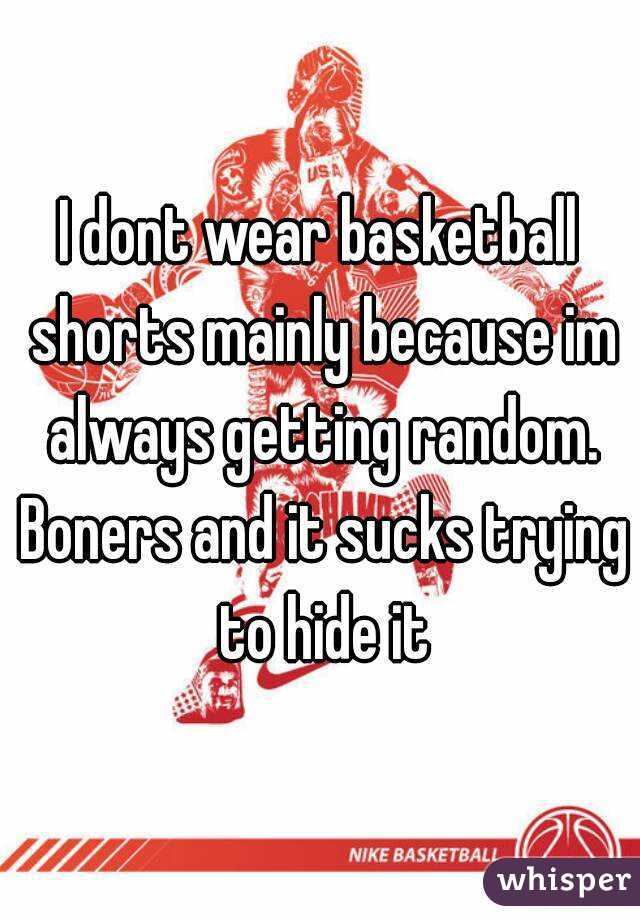 I dont wear basketball shorts mainly because im always getting random. Boners and it sucks trying to hide it
