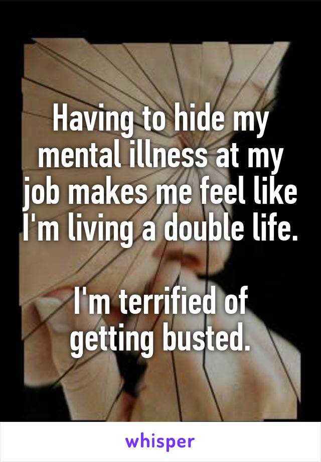 Having to hide my mental illness at my job makes me feel like I'm living a double life.

I'm terrified of getting busted.