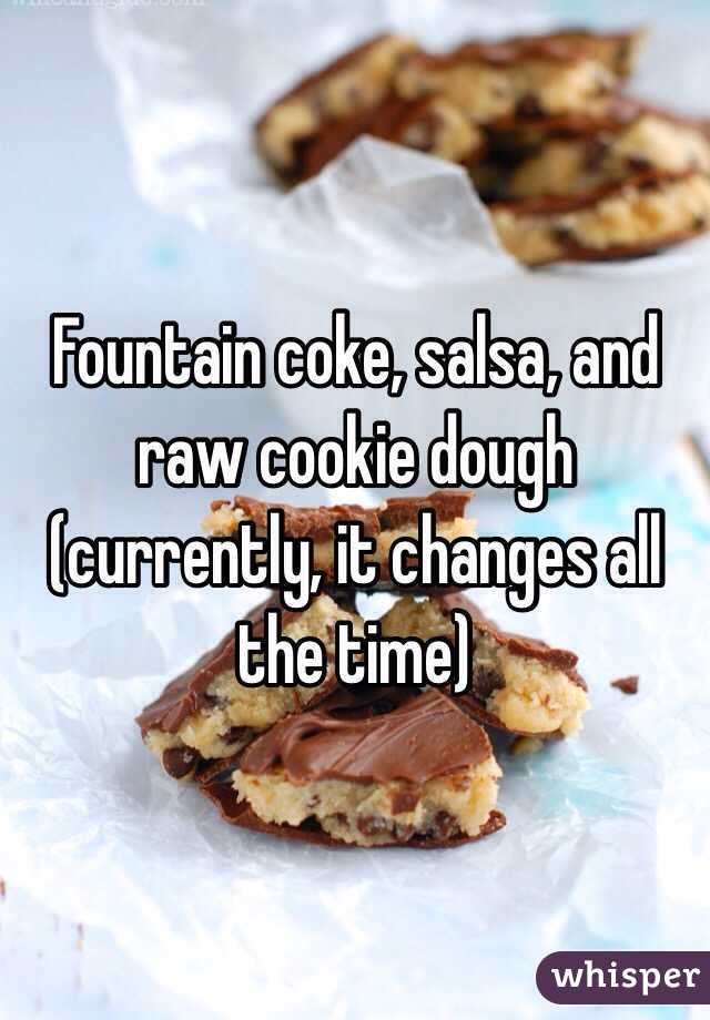 Fountain coke, salsa, and raw cookie dough (currently, it changes all the time) 