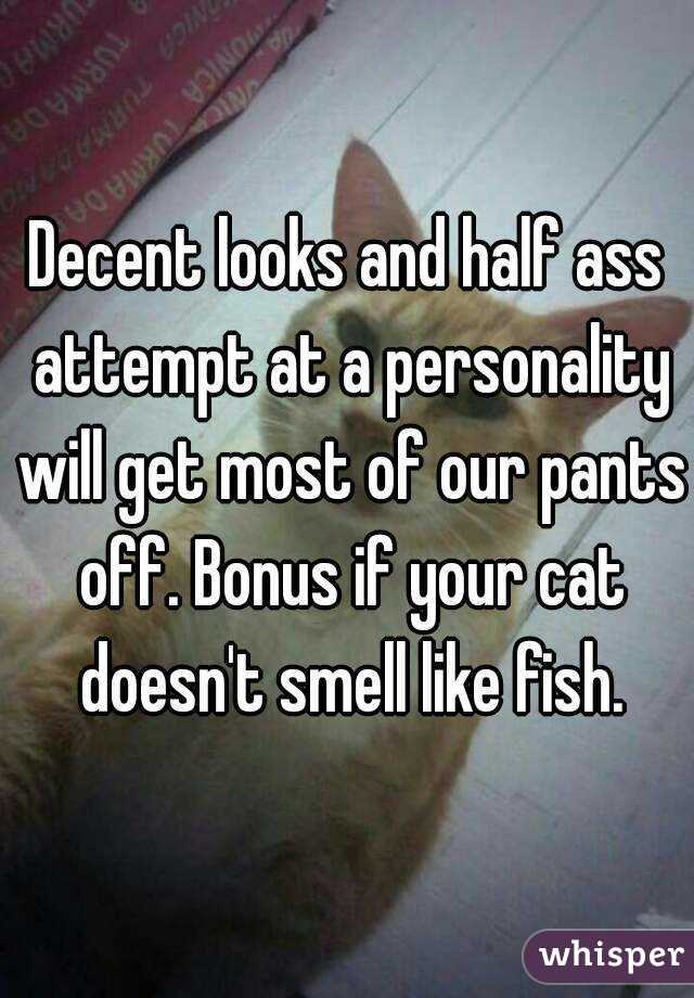 Decent looks and half ass attempt at a personality will get most of our pants off. Bonus if your cat doesn't smell like fish.