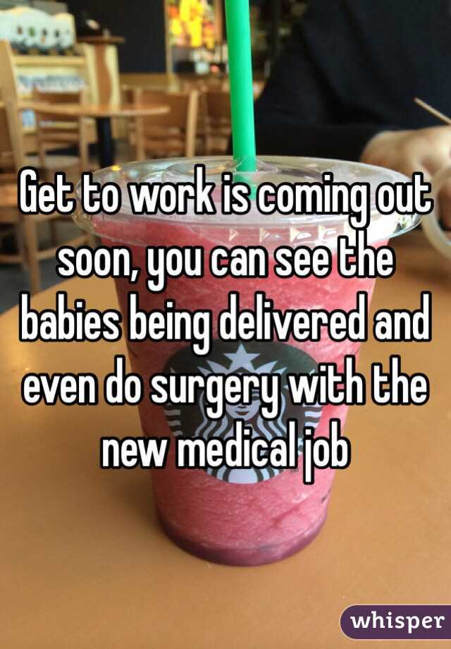 Get to work is coming out soon, you can see the babies being delivered and even do surgery with the new medical job 