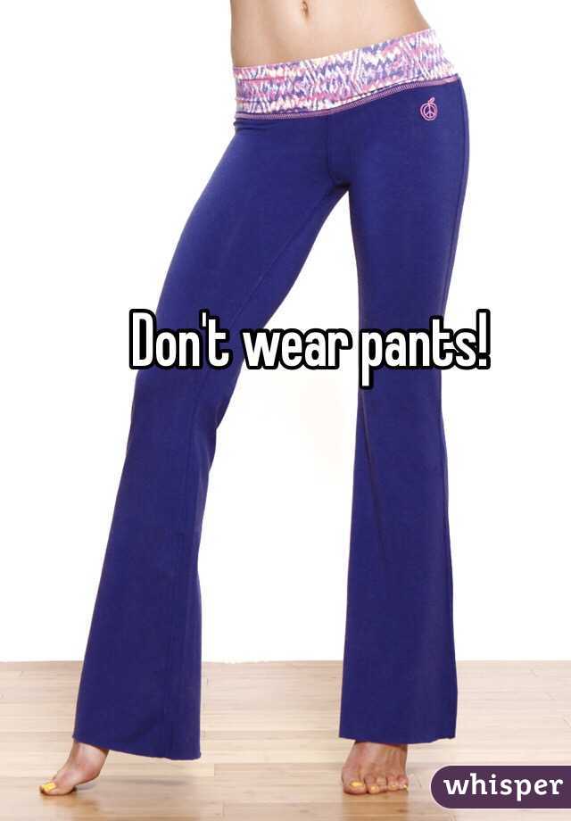 Don't wear pants!