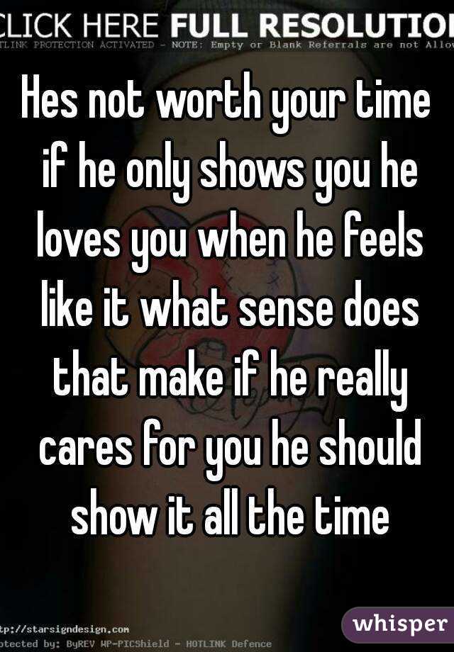 Hes not worth your time if he only shows you he loves you when he feels like it what sense does that make if he really cares for you he should show it all the time