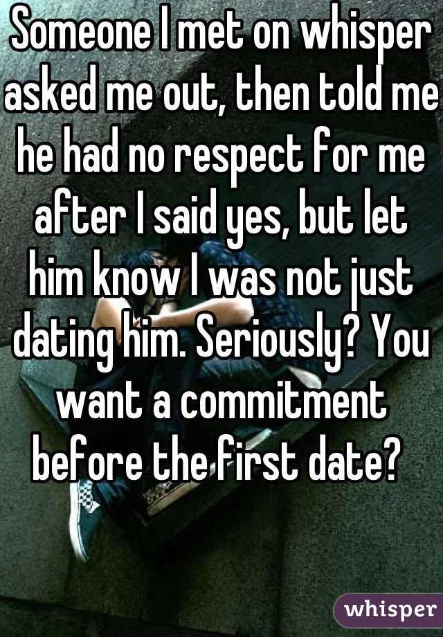 Someone I met on whisper asked me out, then told me he had no respect for me after I said yes, but let him know I was not just dating him. Seriously? You want a commitment before the first date? 