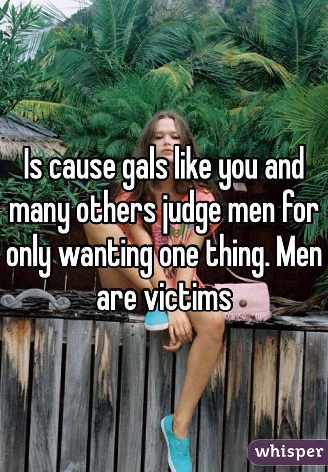 Is cause gals like you and many others judge men for only wanting one thing. Men are victims 