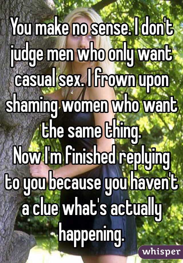 You make no sense. I don't judge men who only want casual sex. I frown upon shaming women who want the same thing. 
Now I'm finished replying to you because you haven't a clue what's actually happening. 