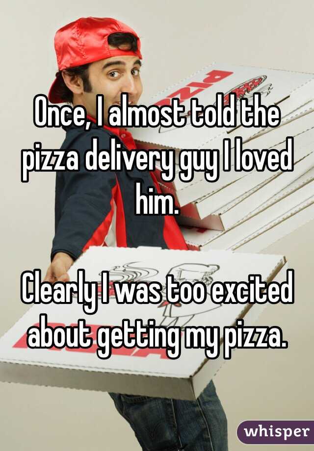 Once, I almost told the pizza delivery guy I loved him. 

Clearly I was too excited about getting my pizza. 